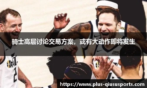 骑士高层讨论交易方案,或有大动作即将发生