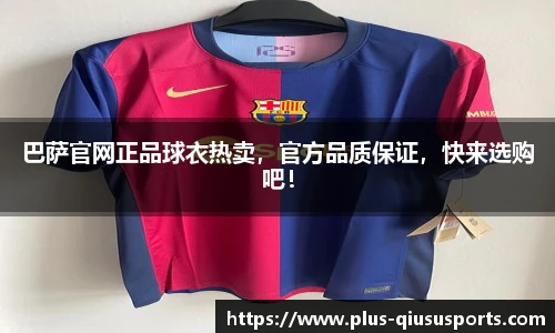 巴萨官网正品球衣热卖，官方品质保证，快来选购吧！