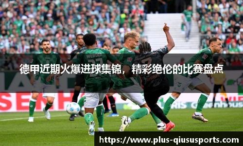 德甲近期火爆进球集锦，精彩绝伦的比赛盘点
