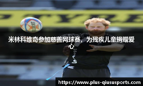 米林科维奇参加慈善网球赛，为残疾儿童捐赠爱心