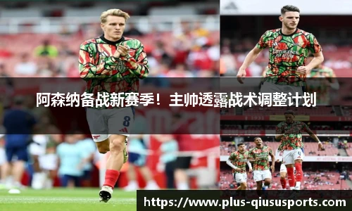 阿森纳备战新赛季！主帅透露战术调整计划