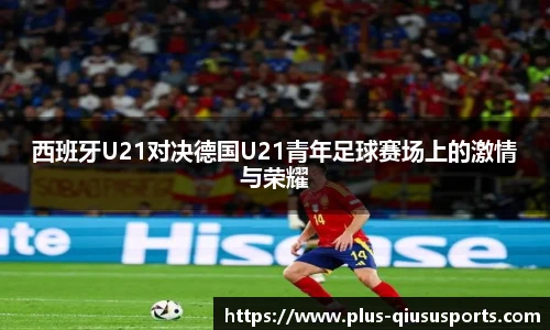 西班牙U21对决德国U21青年足球赛场上的激情与荣耀