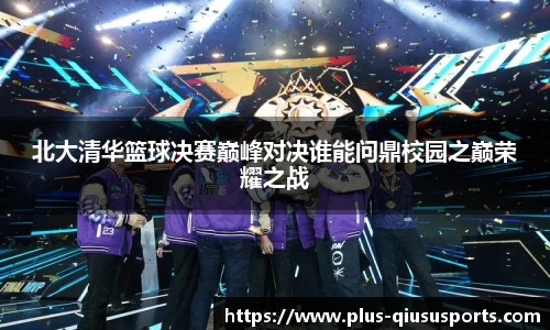 北大清华篮球决赛巅峰对决谁能问鼎校园之巅荣耀之战