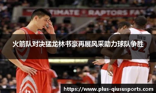 火箭队对决猛龙林书豪再展风采助力球队争胜