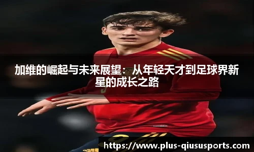 加维的崛起与未来展望：从年轻天才到足球界新星的成长之路