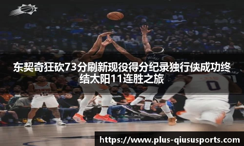 东契奇狂砍73分刷新现役得分纪录独行侠成功终结太阳11连胜之旅