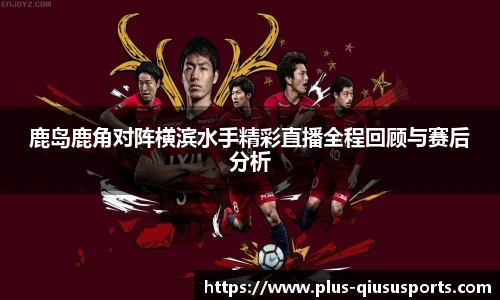 鹿岛鹿角对阵横滨水手精彩直播全程回顾与赛后分析