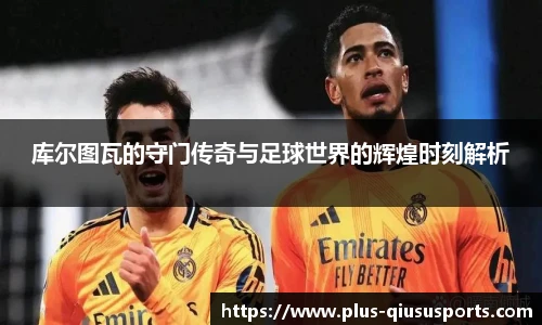 库尔图瓦的守门传奇与足球世界的辉煌时刻解析