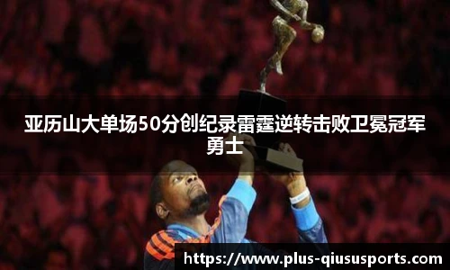 亚历山大单场50分创纪录雷霆逆转击败卫冕冠军勇士