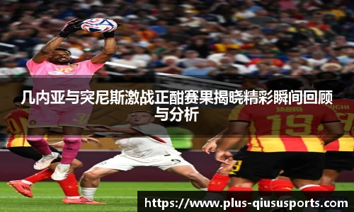 几内亚与突尼斯激战正酣赛果揭晓精彩瞬间回顾与分析