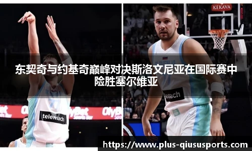 东契奇与约基奇巅峰对决斯洛文尼亚在国际赛中险胜塞尔维亚