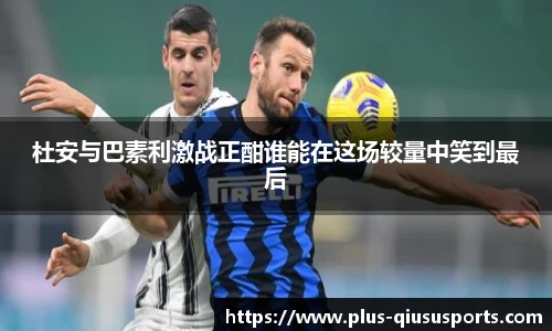 杜安与巴素利激战正酣谁能在这场较量中笑到最后