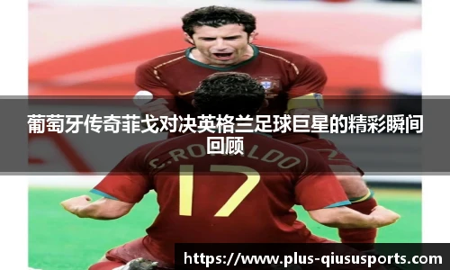葡萄牙传奇菲戈对决英格兰足球巨星的精彩瞬间回顾